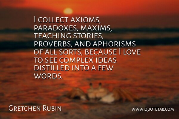 Gretchen Rubin Quote About Collect, Complex, Distilled, Few, Love: I Collect Axioms Paradoxes Maxims...