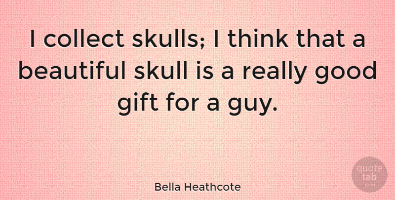 Bella Heathcote Quote About Beautiful, Thinking, Skulls: I Collect Skulls I Think...