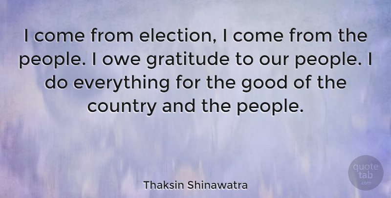 Thaksin Shinawatra Quote About Country, Gratitude, People: I Come From Election I...