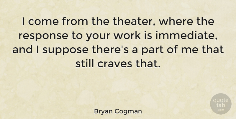 Bryan Cogman Quote About Craves, Suppose, Work: I Come From The Theater...