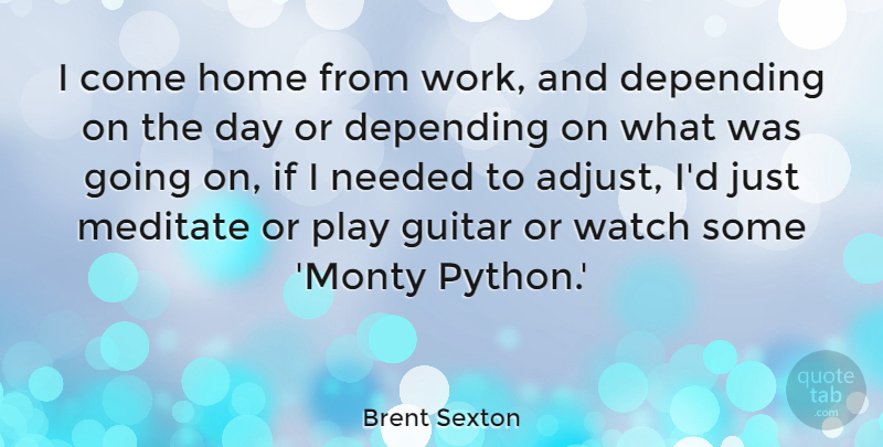 Brent Sexton Quote About Depending, Home, Meditate, Needed, Watch: I Come Home From Work...