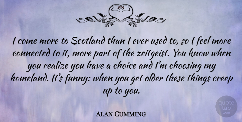 Alan Cumming Quote About Scotland, Choices, Up To You: I Come More To Scotland...
