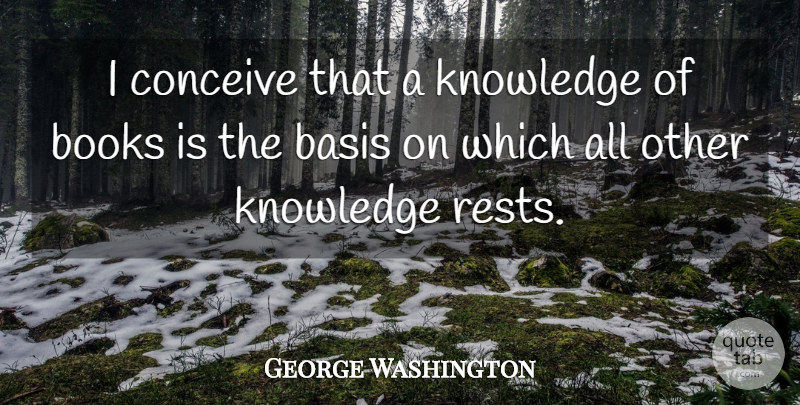 George Washington Quote About Basis, Books, Conceive, Knowledge: I Conceive That A Knowledge...