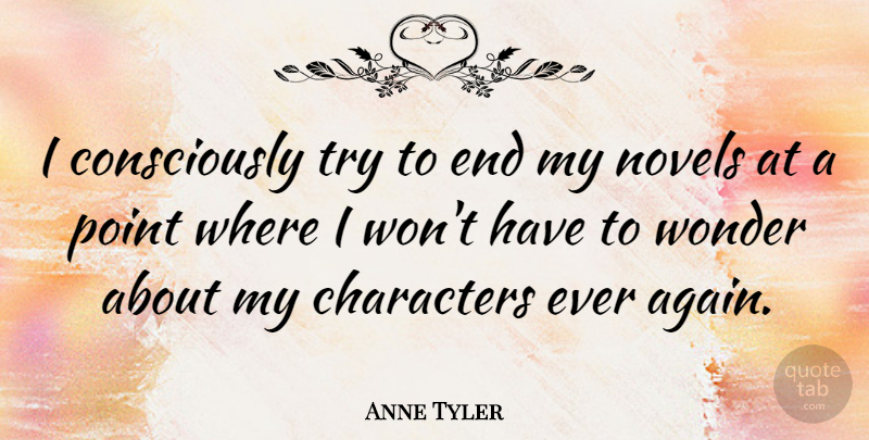 Anne Tyler Quote About Character, Trying, Wonder: I Consciously Try To End...