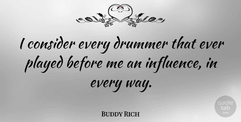 Buddy Rich Quote About Way, Influence, Drummer: I Consider Every Drummer That...
