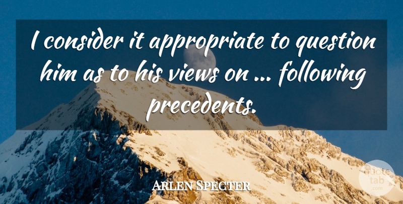 Arlen Specter Quote About Consider, Following, Question, Views: I Consider It Appropriate To...