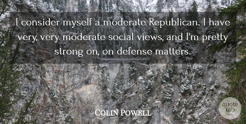 Colin Powell Quote About Strong, Views, Defense: I Consider Myself A Moderate...