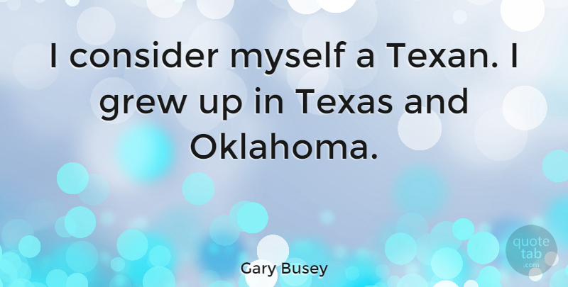 Gary Busey Quote About Oklahoma, Texas, Grew: I Consider Myself A Texan...