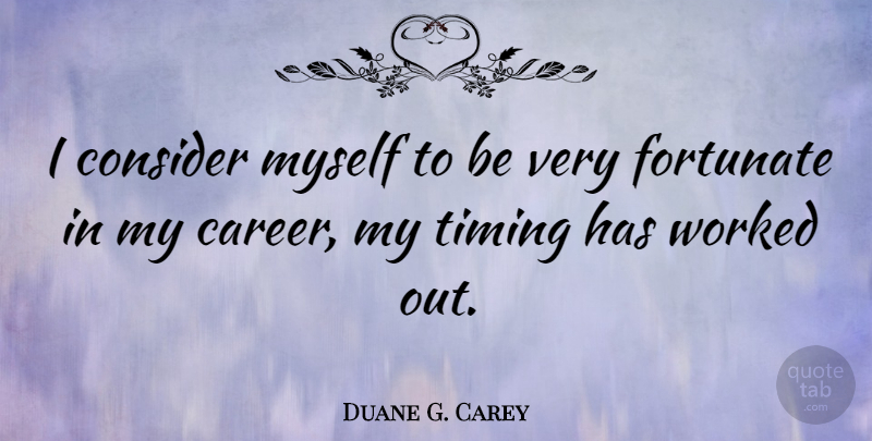 Duane G. Carey Quote About Careers, Timing, Fortunate: I Consider Myself To Be...