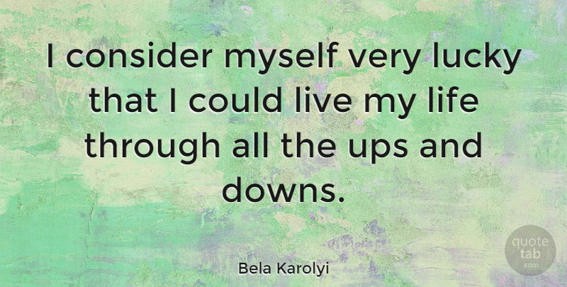 Bela Karolyi Quote About Lucky, Living My Life, Ups And Downs: I Consider Myself Very Lucky...
