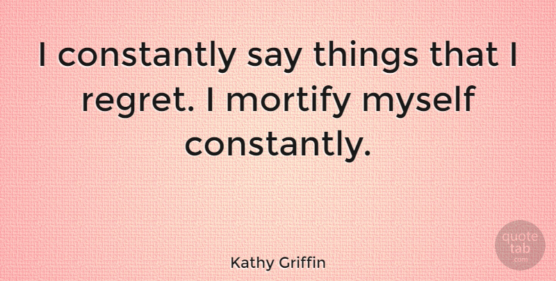 Kathy Griffin Quote About Regret, I Regret: I Constantly Say Things That...