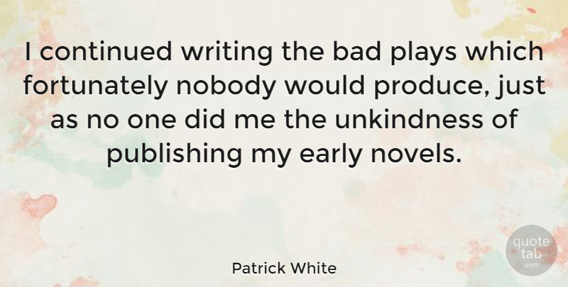 Patrick White Quote About Bad, Plays, Publishing, Unkindness: I Continued Writing The Bad...