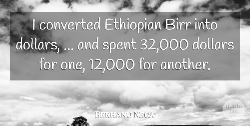 Berhanu Nega Quote About Converted, Dollars, Spent: I Converted Ethiopian Birr Into...