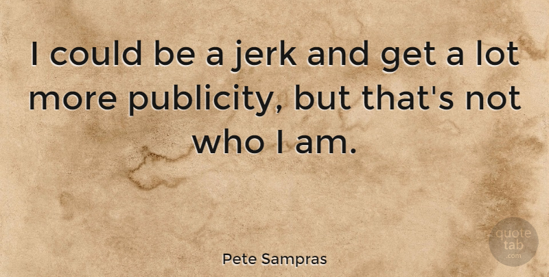 Pete Sampras Quote About Who I Am, Publicity, Jerk: I Could Be A Jerk...