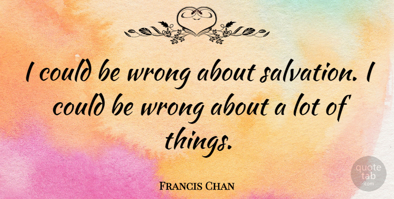 Francis Chan Quote About Thought Provoking, Salvation, Provoking: I Could Be Wrong About...