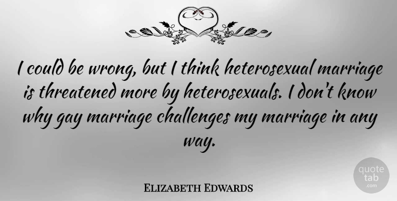 Elizabeth Edwards Quote About Gay, Thinking, Challenges: I Could Be Wrong But...