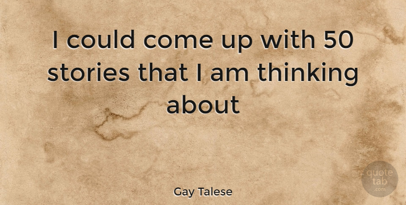Gay Talese Quote About Thinking, Stories, Come Up: I Could Come Up With...