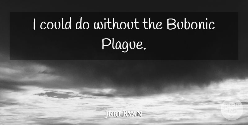 Jeri Ryan Quote About Bubonic Plague, Plague: I Could Do Without The...