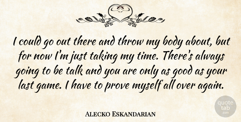 Alecko Eskandarian Quote About Body, Good, Last, Prove, Taking: I Could Go Out There...
