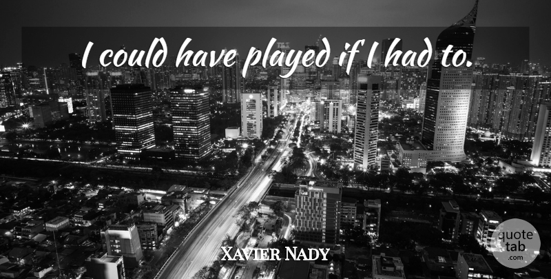 Xavier Nady Quote About Played: I Could Have Played If...