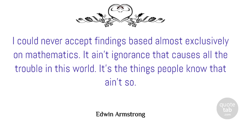Edwin Armstrong Quote About Accept, Almost, Based, Causes, Ignorance: I Could Never Accept Findings...