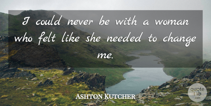 Ashton Kutcher Quote About Change, Felt, Needed, Woman: I Could Never Be With...