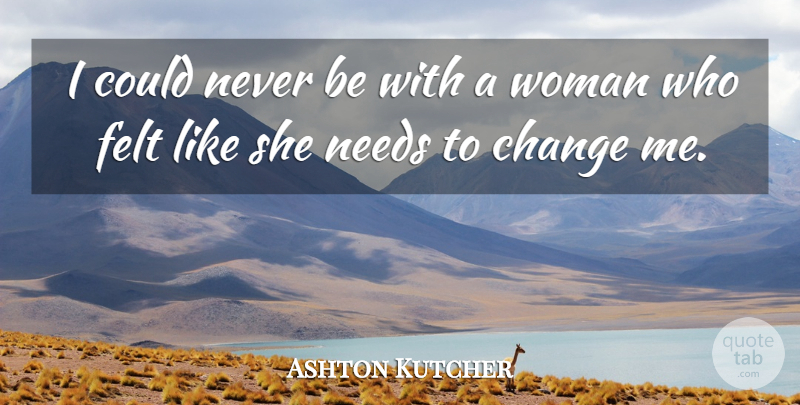 Ashton Kutcher Quote About Needs, Need A Change, Felt: I Could Never Be With...