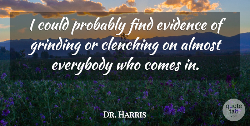 Dr. Harris Quote About Almost, Everybody, Evidence, Grinding: I Could Probably Find Evidence...