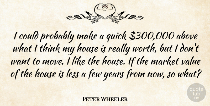 Peter Wheeler Quote About Above, Few, House, Less, Market: I Could Probably Make A...
