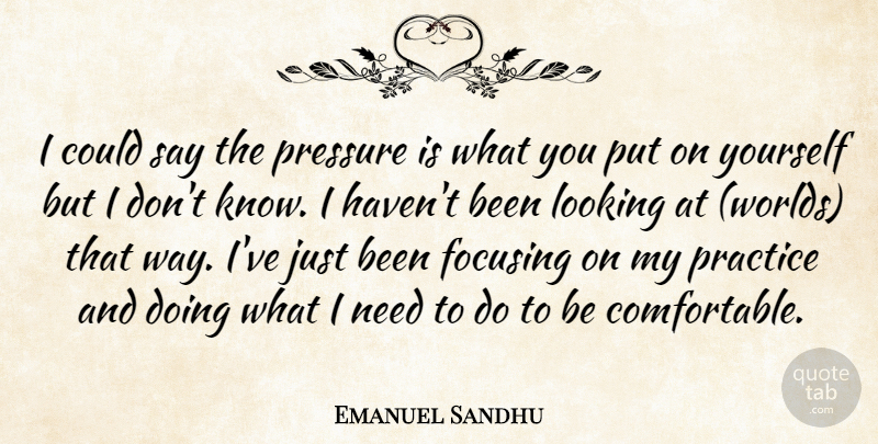 Emanuel Sandhu Quote About Focusing, Looking, Practice, Pressure: I Could Say The Pressure...