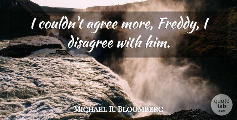 Michael R. Bloomberg Quote About Agree, Disagree: I Couldnt Agree More Freddy...