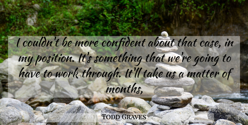 Todd Graves Quote About Confident, Matter, Work: I Couldnt Be More Confident...