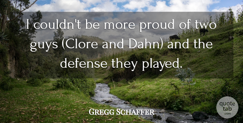 Gregg Schaffer Quote About Defense, Guys, Proud: I Couldnt Be More Proud...
