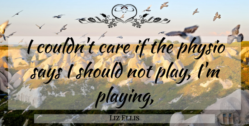 Liz Ellis Quote About Care, Says: I Couldnt Care If The...