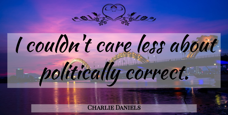 Charlie Daniels Quote About Care, Politically Correct: I Couldnt Care Less About...