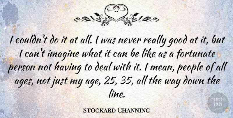 Stockard Channing Quote About Deal, Fortunate, Good, Imagine, People: I Couldnt Do It At...
