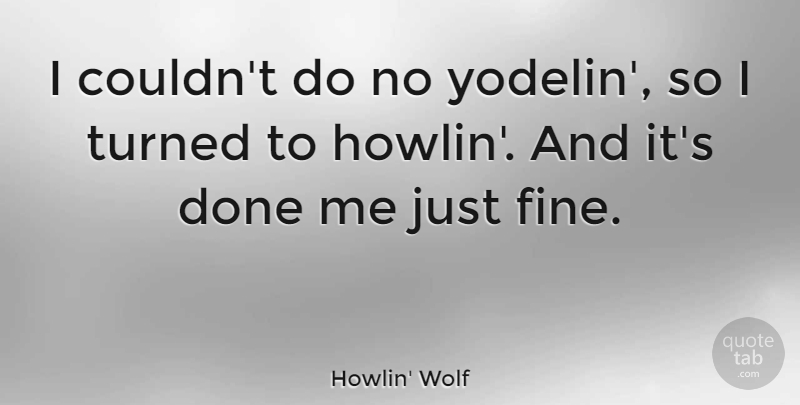 Howlin' Wolf Quote About Done, Fine: I Couldnt Do No Yodelin...
