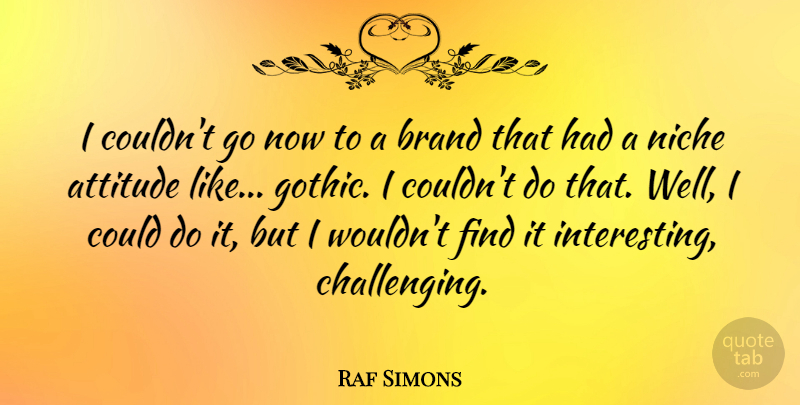 Raf Simons Quote About Attitude: I Couldnt Go Now To...
