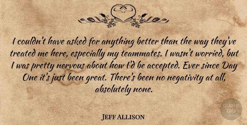 Jeff Allison Quote About Absolutely, Asked, Negativity, Nervous, Since: I Couldnt Have Asked For...