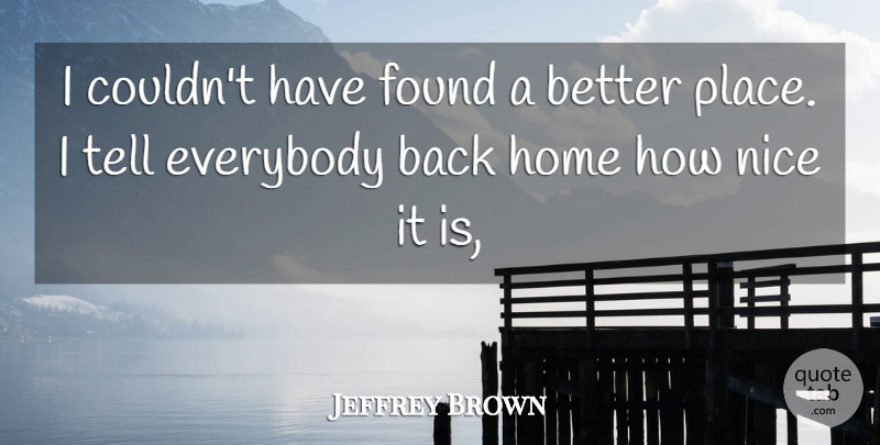 Jeffrey Brown Quote About Everybody, Found, Home, Nice: I Couldnt Have Found A...