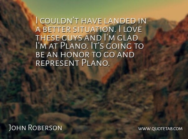 John Roberson Quote About Glad, Guys, Honor, Landed, Love: I Couldnt Have Landed In...