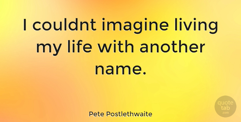 Pete Postlethwaite Quote About Names, Imagine, Living My Life: I Couldnt Imagine Living My...
