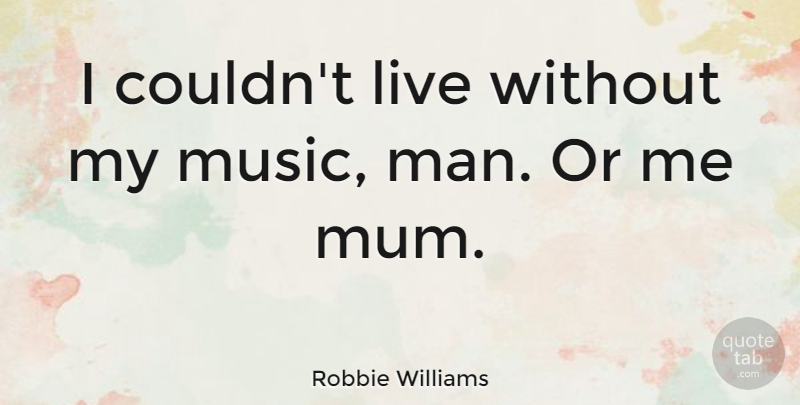 Robbie Williams Quote About Music, Men, Music Man: I Couldnt Live Without My...