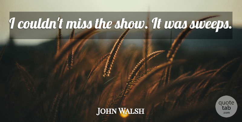 John Walsh Quote About Miss: I Couldnt Miss The Show...