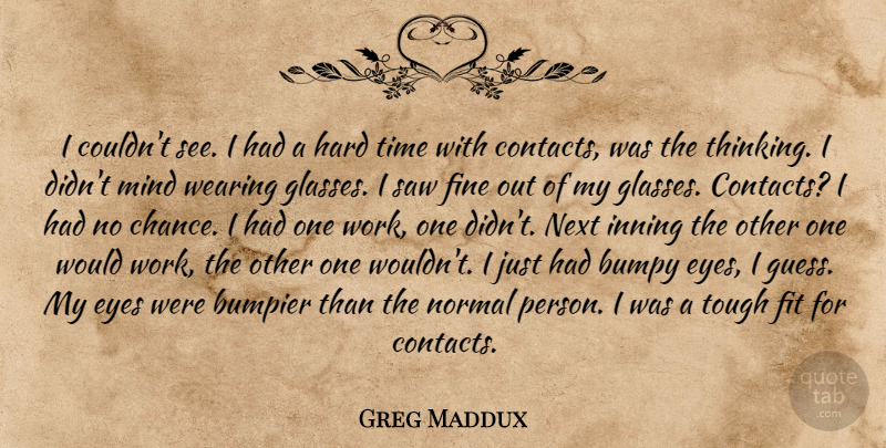 Greg Maddux Quote About Eyes, Fine, Fit, Hard, Mind: I Couldnt See I Had...