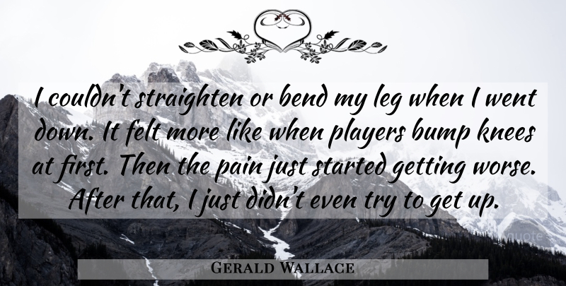 Gerald Wallace Quote About Bend, Bump, Felt, Knees, Leg: I Couldnt Straighten Or Bend...