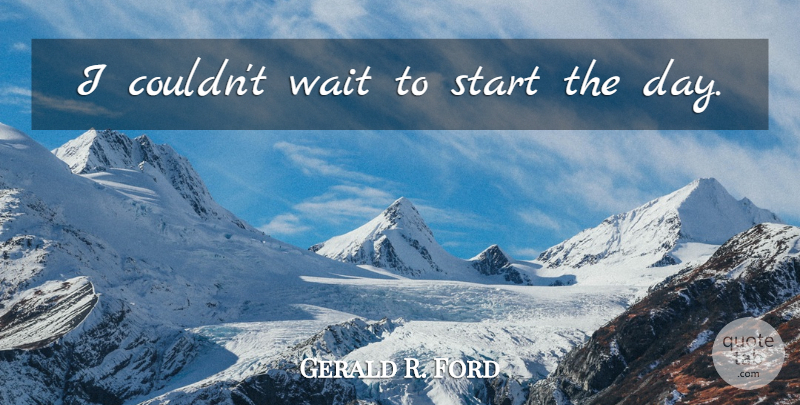 Gerald R. Ford Quote About Waiting, Start The Day, Presidency: I Couldnt Wait To Start...