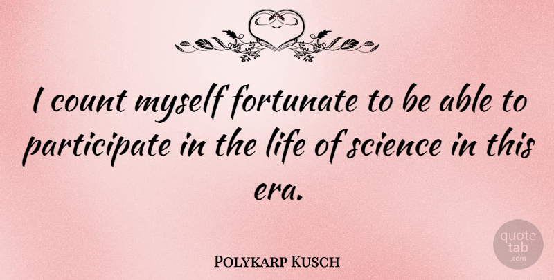 Polykarp Kusch Quote About Eras, Able, Fortunate: I Count Myself Fortunate To...