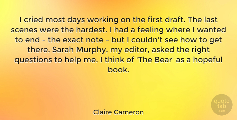 Claire Cameron Quote About Asked, Cried, Days, Exact, Feeling: I Cried Most Days Working...