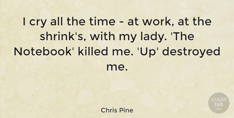 Chris Pine Quote About Destroyed, Time, Work: I Cry All The Time...